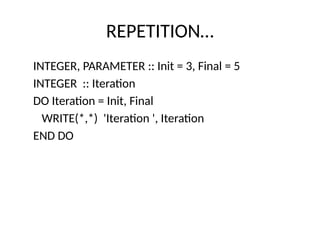 REPETITION…
INTEGER, PARAMETER :: Init = 3, Final = 5
INTEGER :: Iteration
DO Iteration = Init, Final
WRITE(*,*) 'Iteration ', Iteration
END DO
 