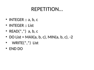 REPETITION…
• INTEGER :: a, b, c
• INTEGER :: List
• READ(*,*) a, b, c
• DO List = MAX(a, b, c), MIN(a, b, c), -2
• WRITE(*,*) List
• END DO
 