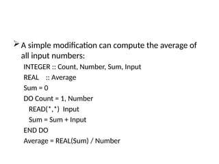 A simple modification can compute the average of
all input numbers:
INTEGER :: Count, Number, Sum, Input
REAL :: Average
Sum = 0
DO Count = 1, Number
READ(*,*) Input
Sum = Sum + Input
END DO
Average = REAL(Sum) / Number
 