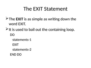 The EXIT Statement
The EXIT is as simple as writing down the
word EXIT.
It is used to bail out the containing loop.
DO
statements-1
EXIT
statements-2
END DO
 