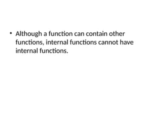 • Although a function can contain other
functions, internal functions cannot have
internal functions.
 