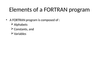Elements of a FORTRAN program
• A FORTRAN program is composed of :
Alphabets
Constants, and
Variables
 