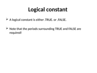 Logical constant
 A logical constant is either .TRUE. or .FALSE.
 Note that the periods surrounding TRUE and FALSE are
required!
 