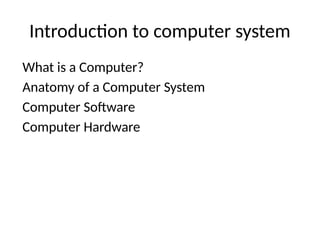 Introduction to computer system
What is a Computer?
Anatomy of a Computer System
Computer Software
Computer Hardware
 