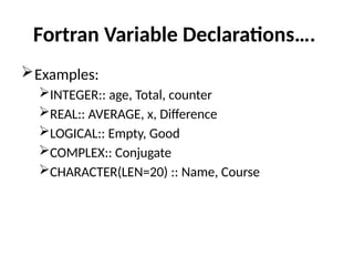 Fortran Variable Declarations….
Examples:
INTEGER:: age, Total, counter
REAL:: AVERAGE, x, Difference
LOGICAL:: Empty, Good
COMPLEX:: Conjugate
CHARACTER(LEN=20) :: Name, Course
 