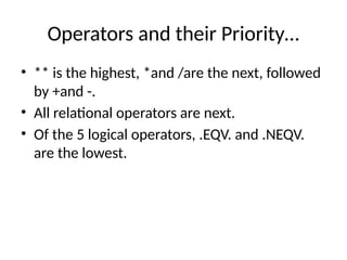 Operators and their Priority…
• ** is the highest, *and /are the next, followed
by +and -.
• All relational operators are next.
• Of the 5 logical operators, .EQV. and .NEQV.
are the lowest.
 