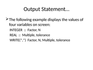 Output Statement…
The following example displays the values of
four variables on screen:
INTEGER :: Factor, N
REAL :: Multiple, tolerance
WRITE(*,*) Factor, N, Multiple, tolerance
 