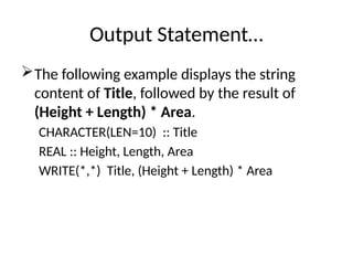 Output Statement…
The following example displays the string
content of Title, followed by the result of
(Height + Length) * Area.
CHARACTER(LEN=10) :: Title
REAL :: Height, Length, Area
WRITE(*,*) Title, (Height + Length) * Area
 