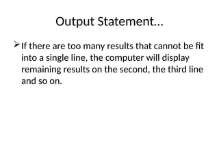 Output Statement…
If there are too many results that cannot be fit
into a single line, the computer will display
remaining results on the second, the third line
and so on.
 