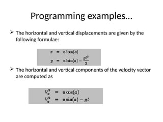 Programming examples…
 The horizontal and vertical displacements are given by the
following formulae:
 The horizontal and vertical components of the velocity vector
are computed as
 