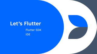 Let’s Flutter
Flutter SDK
IDE
 