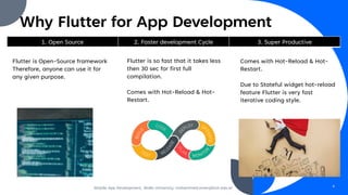 Why Flutter for App Development
1. Open Source 2. Faster development Cycle 3. Super Productive
Flutter is Open-Source framework
Therefore, anyone can use it for
any given purpose.
Flutter is so fast that it takes less
then 30 sec for first full
compilation.
Comes with Hot-Reload & Hot-
Restart.
Comes with Hot-Reload & Hot-
Restart.
Due to Stateful widget hot-reload
feature Flutter is very fast
iterative coding style.
Mobile App Development, Wollo University, mohammed.omer@kiot.edu.et 4
 