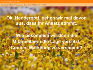 #heddergott 
Content Strategy Camp 2014 
Erfolgsfaktor Content-Kompetenz: Ohne Content-Abitur geht es nicht 
Wichtiger und richtiger Input von heute Morgen: 
It's not about more content, stupid! 
(It's about the necessary knowledge, babe!) 
 