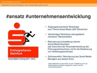 Content Strategy Camp 2014 
Erfolgsfaktor Content-Kompetenz: Ohne Content-Abitur geht es nicht 
#schritteins 
Stufe Indikatoren / Aktivitäten 
0 Windstille, keine Aktivität erkennbar 
+ Bislang keine Auseinandersetzung mit dem Thema 
+ Kein Social Media- Beauftragter/ Manager 
+ Kein Pilotprojekt definiert 
+ Keine Beobachtung der Aktivitäten des Wettbewerbs 
1 Hauch der Orientierung 
+ Entscheider/ Fachzuständige haben sich orientiert oder sind dabei 
+ Social Media- Strategie/Guidelines in Erörterung 
+ Wettbewerb in Beobachtung/ Analyse 
2 Leichte Brise des Bewußtseins 
+ Weiterbildungsmaßnahmen für die Mitarbeiter in Umsetzung 
3 Steife Brise der Exploration 
+ Social Media- Beuftragter/Manager in Auswahl 
4 Aktiv unter vollen Segeln 
+ Pilotprojekt gestartet Social Media- Beauftragter/ Manager hat Arbeit aufgenommen 
+ Strategie ausformuliert und in Umsetzung 
+ Guidelines in Verbreitung 
5 Hart am Wind analytisch tätig 
+ Ergebnisse/ Zielerreichung der Social Media- Strategie in Evaluation 
+ Social Media- Beauftragter/ Manager aktiv und in Führungsrunden einbezogen 
+ Pilotprojekt evaluiert 
+ Erste Präsenz in Regelbetrieb Monitoring aktiv 
+ CEO/ Geschäftsführung mit eigener Präsenz aktiv (Blog/Twitter) 
+ Social Intranet/ Social Enterprise- Konzept in Umsetzung 
Die eigene Social Media-Readiness ehrlich feststellen 
 
