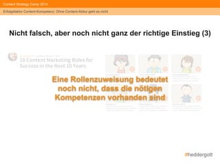 #heddergott 
Content Strategy Camp 2014 
Erfolgsfaktor Content-Kompetenz: Ohne Content-Abitur geht es nicht 
Nicht falsch, aber noch nicht ganz der richtige Einstieg (3) 
Eine Rollenzuweisung bedeutet 
noch nicht, dass die nötigen 
Kompetenzen vorhanden sind 
 