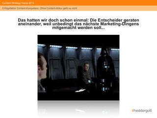 #heddergott 
Content Strategy Camp 2014 
Erfolgsfaktor Content-Kompetenz: Ohne Content-Abitur geht es nicht 
Das hatten wir doch schon einmal: Die Entscheider geraten 
aneinander, weil unbedingt das nächste Marketing-Dingens 
mitgemacht werden soll... 
 
