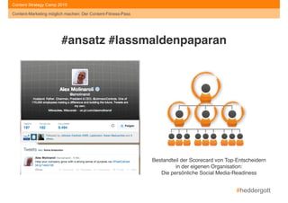 #heddergott
Content-Marketing möglich machen: Der Content-Fitness-Pass
Content Strategy Camp 2015
#ansatz #lassmaldenpaparan
Bestandteil der Scorecard von Top-Entscheidern 
in der eigenen Organisation: 
Die persönliche Social Media-Readiness
Content-Marketing möglich machen: Der Content-Fitness-Pass
 