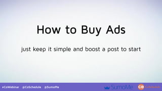 #CoWebinar @CoSchedule @SumoMe
How to Buy Ads
just keep it simple and boost a post to start
 