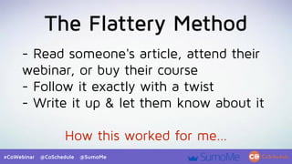 #CoWebinar @CoSchedule @SumoMe
The Flattery Method
- Read someone's article, attend their
webinar, or buy their course
- F...