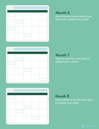 Month 6
Now that you know exactly how
this works, publish four posts!
Month 7
Find the day that works best to
publish your content.
Month 8
Keep testing to ﬁnd the best days
to publish your posts.
 