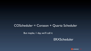 COScheduler = Corason + Quartz Scheduler

      But maybe, 1 day, we’ll call it

                                        ERXScheduler
 