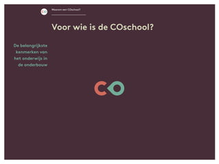 De belangrijkste
kenmerken van
het onderwijs in
de onderbouw
Voor wie is de COschool?
Waarom een COschool?
 
