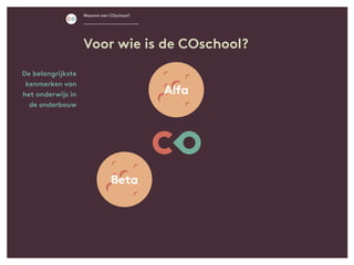 De belangrijkste
kenmerken van
het onderwijs in
de onderbouw
Voor wie is de COschool?
Waarom een COschool?
Alfa
Beta
 