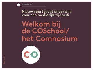 Welkom bij
de COSchool/
het Comnasium
Conceptpresentatie
Nieuw voortgezet onderwijs
voor een mediarijk tijdperk
September2015
 