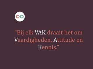 “Bij elk VAK draait het om
Vaardigheden, Attitude en
Kennis.”
 