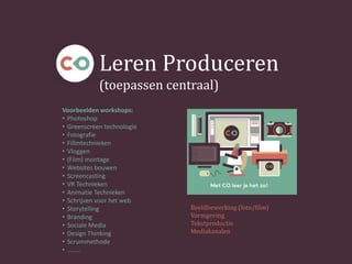 Leren Produceren
(toepassen centraal)
Beeldbewerking (foto/film)
Vormgeving
Tekstproductie
Mediakanalen
Voorbeelden workshops:
• Photoshop
• Greenscreen technologie
• Fotografie
• Fillmtechnieken
• Vloggen
• (Film) montage
• Websites bouwen
• Screencasting
• VR Technieken
• Animatie Technieken
• Schrijven voor het web
• Storytelling
• Branding
• Sociale Media
• Design Thinking
• Scrummethode
• ……..
 