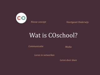 Wat is COschool?
Nieuw concept Voortgezet Onderwijs
Communicatie Media
Leren in netwerken
Leren door doen
 