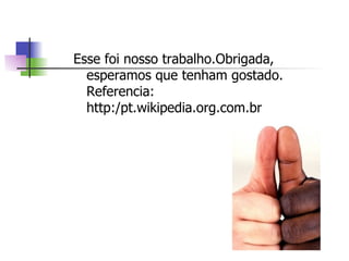 Esse foi nosso trabalho.Obrigada, esperamos que tenham gostado.  Referencia: http:/pt.wikipedia.org.com.br 