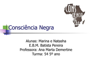 Consciência Negra Alunas: Marina e Natasha E.B.M. Batista Pereira Professora: Ana Marta Demertine Turma: 54 5º ano 