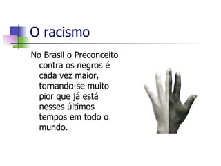 O racismo No Brasil o Preconceito contra os negros é cada vez maior, tornando-se muito pior que já está nesses últimos tempos em todo o mundo.  