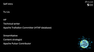 Self intro
Yu Liu
HP
Technical writer
Apache Trafodion Committer (HTAP database)
StreamNative
Content strategist
Apache Pulsar Contributor
 