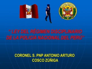 “ LEY DEL RÉGIMEN DISCIPLINARIO
DE LA POLICÍA NACIONAL DEL PERÚ”
CORONEL S. PNP ANTONIO ARTURO
COSCO ZÚÑIGA
 