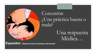 Una respuesta
Médica…
Expositor: Roberto Antonio Zambrana Hernandez
Coscorrón
¿Una práctica buena o
mala?
 