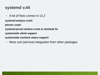 systemd v.44
    •   A lot of fixes comes in 12.2
systemd-analyze crash
pkexec crash
systemd-jornal random crash & memleak fix
systemwide ulimit support
systemwide numlock status support
    •   More unit (service) integration from other packages




7
 