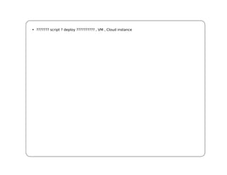 • ??????? script ? deploy ?????????? , VM , Cloud instance
 