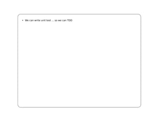 • We can write unit test ... so we can TDD
 