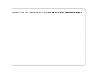 The open source tools I will mention will includes Jenkins, Git, Ubuntu dpkg system, node.js
 