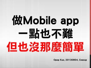 做Mobile app
一點也不難
但也沒那麼簡單
Opop Kuo, 20130804, Coscup
 