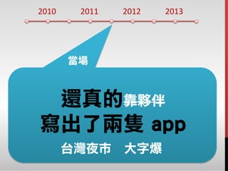 2010 2011 2012 2013
還真的靠夥伴
寫出了兩隻 app
當場
台灣夜市 大字爆
 