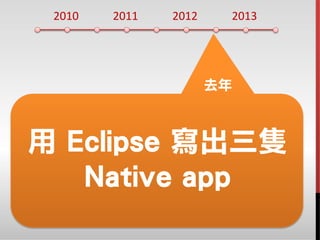 2010 2011 2012 2013
用 Eclipse 寫出三隻
Native app
去年
 