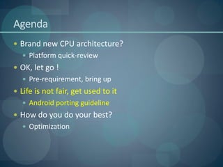 Agenda
 Brand new CPU architecture?
   Platform quick-review
 OK, let go !
   Pre-requirement, bring up
 Life is not fair, get used to it
   Android porting guideline
 How do you do your best?
   Optimization
 