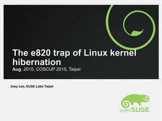 The e820 trap of Linux kernelThe e820 trap of Linux kernel
hibernationhibernation
AugAug, 2015, COSCUP 2015, Taipei, 2015, COSCUP 2015, Taipei
Joey Lee, SUSE Labs Taipei
 
