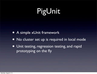 PigUnit
• A simple xUnit framework
• No cluster set up is required in local mode
• Unit testing, regression testing, and r...