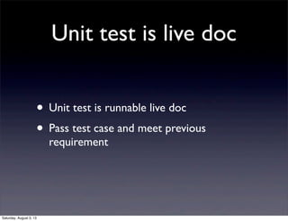 Unit test is live doc
• Unit test is runnable live doc
• Pass test case and meet previous
requirement
Saturday, August 3, ...