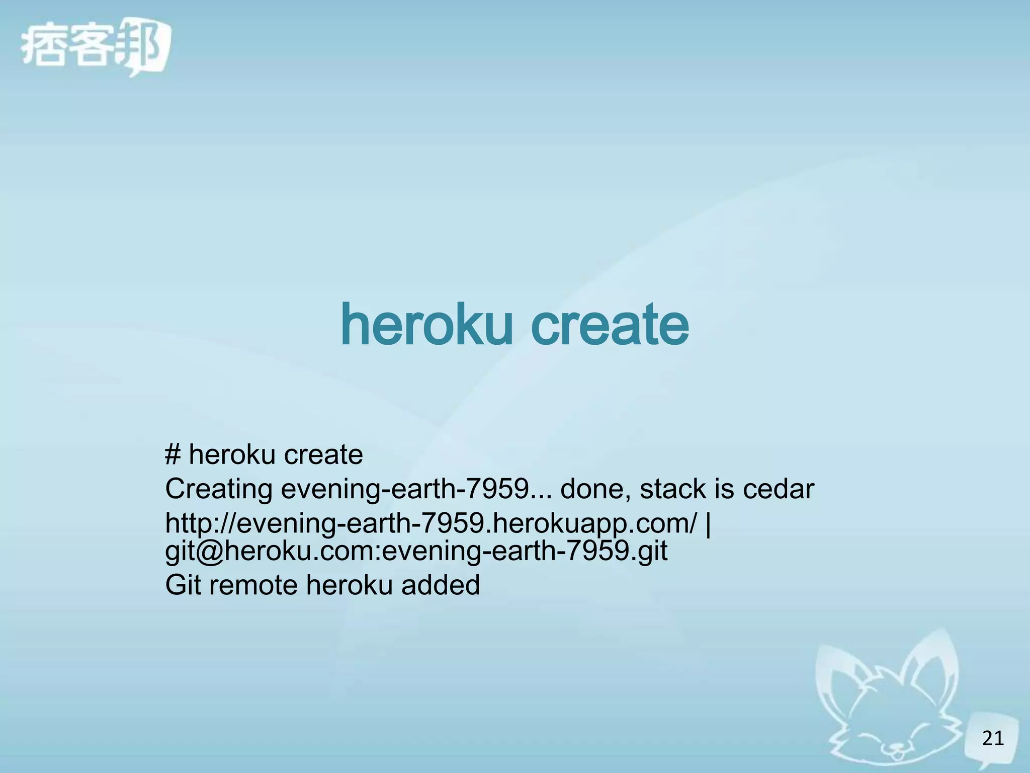 heroku create

# heroku create
Creating evening-earth-7959... done, stack is cedar
http://evening-earth-7959.herokuapp.com/ |
git@heroku.com:evening-earth-7959.git
Git remote heroku added




                                                      21
 