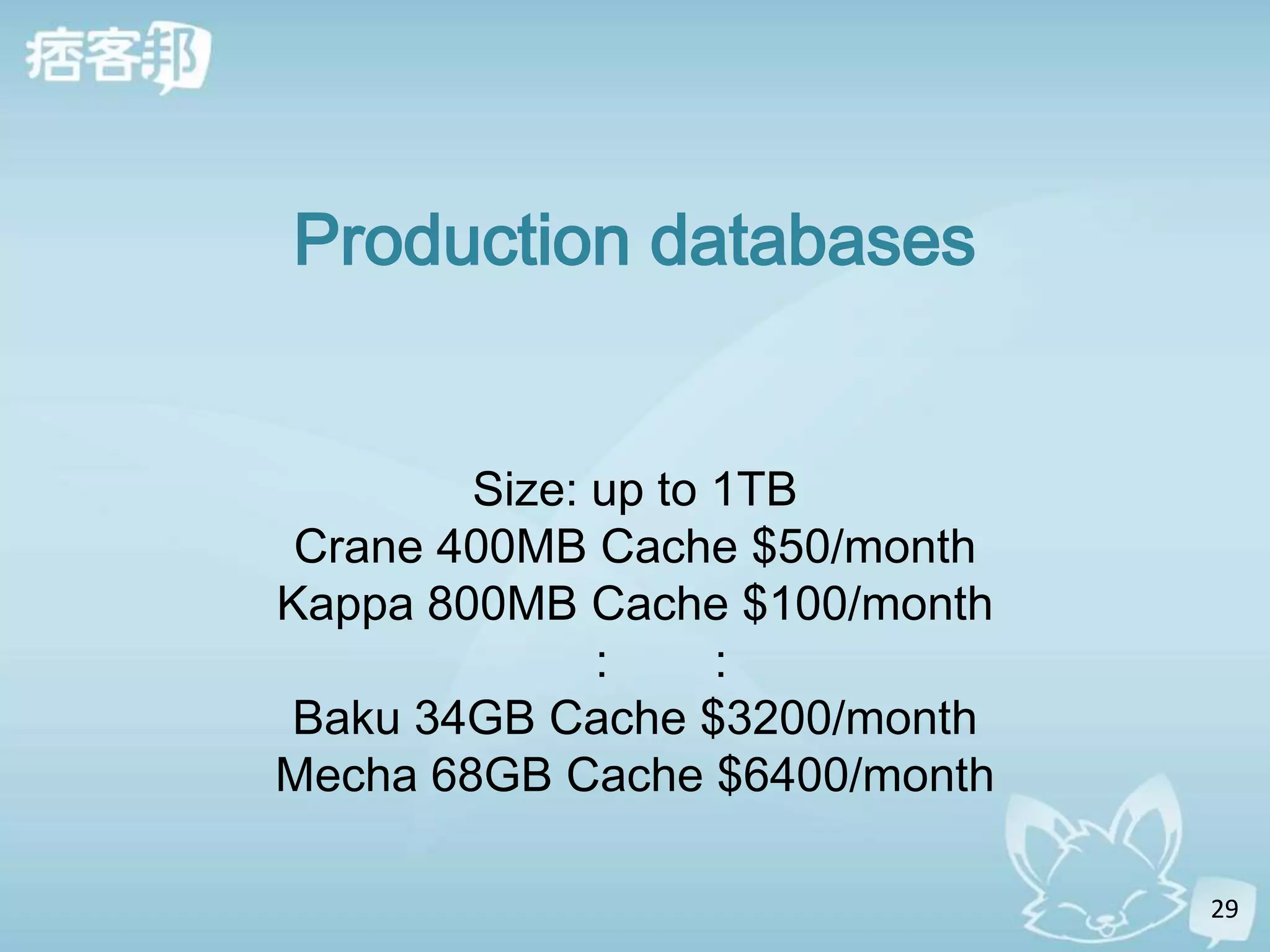 Production databases


        Size: up to 1TB
 Crane 400MB Cache $50/month
Kappa 800MB Cache $100/month
              :     :
Baku 34GB Cache $3200/month
Mecha 68GB Cache $6400/month

                               29
 